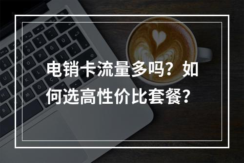 电销卡流量多吗？如何选高性价比套餐？