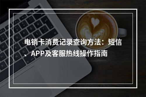 电销卡消费记录查询方法：短信、APP及客服热线操作指南