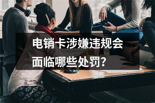 电销卡涉嫌违规会面临哪些处罚？