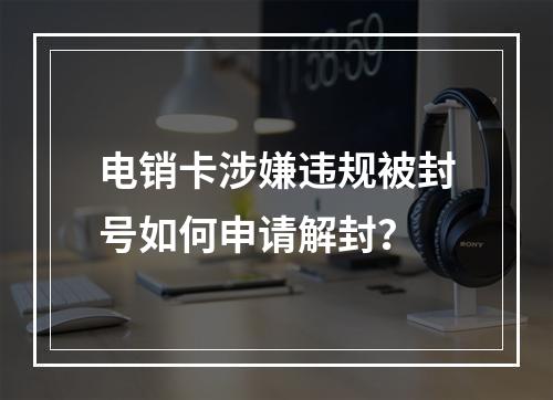 电销卡涉嫌违规被封号如何申请解封？