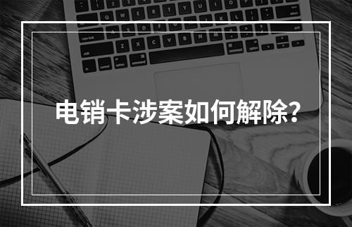 电销卡涉案如何解除？