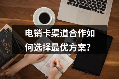 电销卡渠道合作如何选择最优方案？