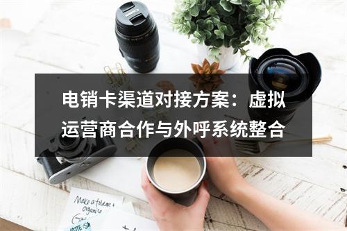 电销卡渠道对接方案：虚拟运营商合作与外呼系统整合