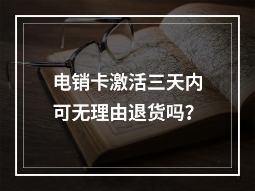 电销卡激活三天内可无理由退货吗？