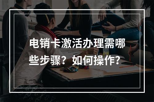 电销卡激活办理需哪些步骤？如何操作？