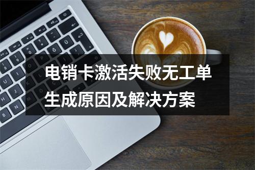 电销卡激活失败无工单生成原因及解决方案