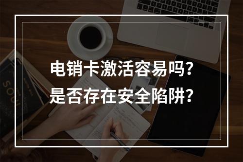 电销卡激活容易吗？是否存在安全陷阱？