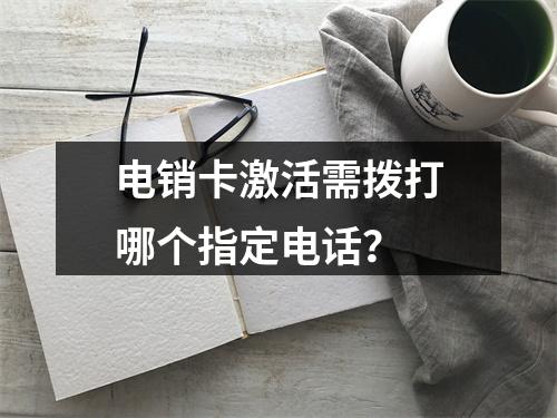 电销卡激活需拨打哪个指定电话？