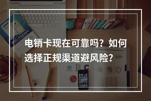 电销卡现在可靠吗？如何选择正规渠道避风险？
