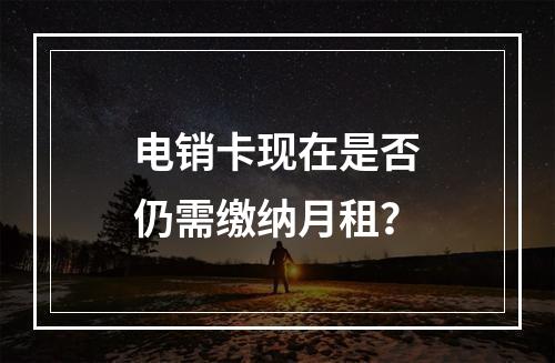 电销卡现在是否仍需缴纳月租？