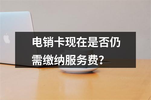 电销卡现在是否仍需缴纳服务费？