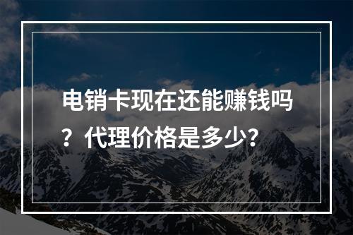 电销卡现在还能赚钱吗？代理价格是多少？