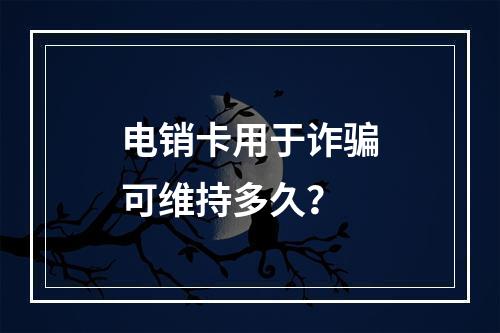 电销卡用于诈骗可维持多久？