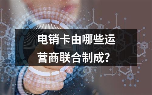 电销卡由哪些运营商联合制成？