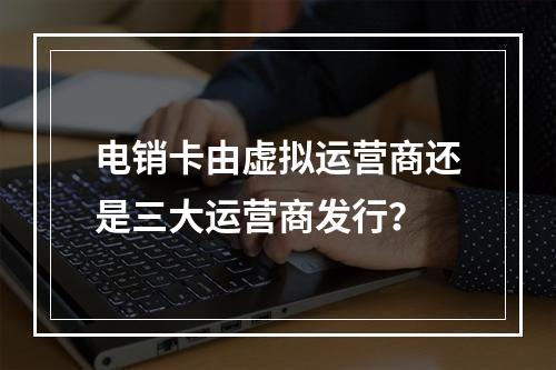 电销卡由虚拟运营商还是三大运营商发行？