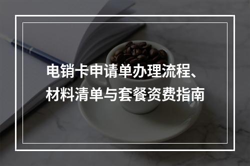 电销卡申请单办理流程、材料清单与套餐资费指南