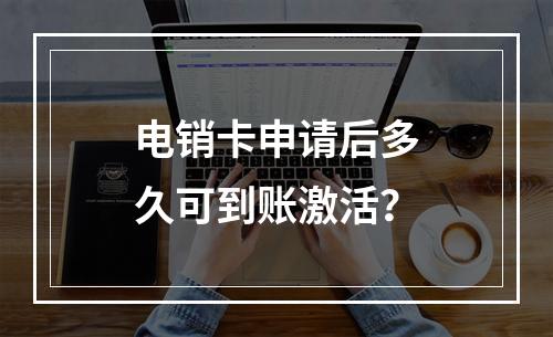 电销卡申请后多久可到账激活？