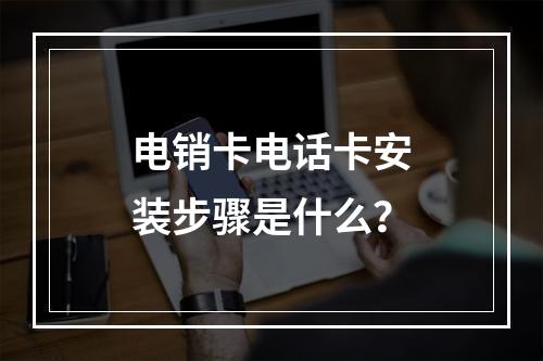 电销卡电话卡安装步骤是什么？