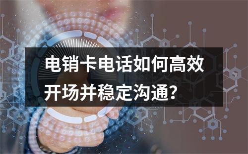 电销卡电话如何高效开场并稳定沟通？