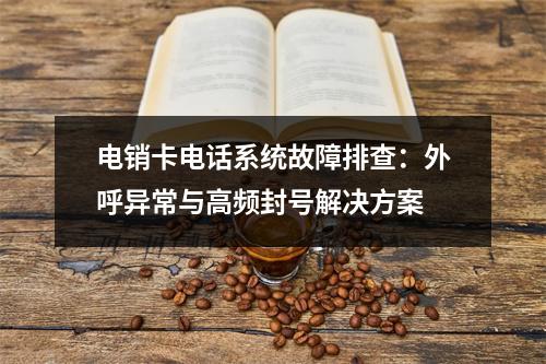 电销卡电话系统故障排查：外呼异常与高频封号解决方案