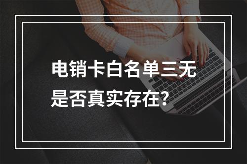 电销卡白名单三无是否真实存在？
