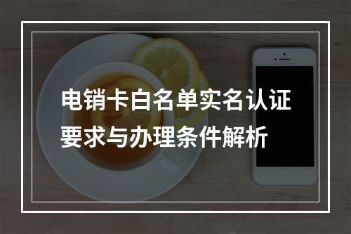 电销卡白名单实名认证要求与办理条件解析