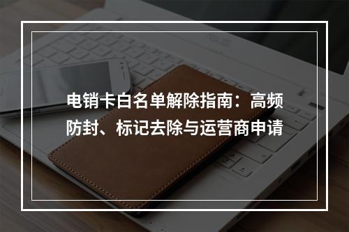 电销卡白名单解除指南：高频防封、标记去除与运营商申请