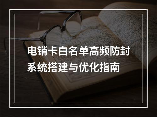 电销卡白名单高频防封系统搭建与优化指南