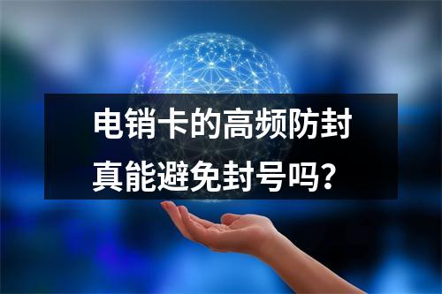 电销卡的高频防封真能避免封号吗？