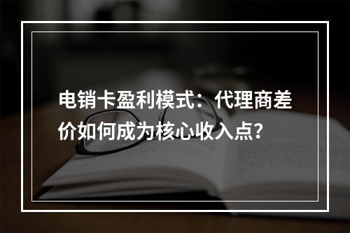 电销卡盈利模式：代理商差价如何成为核心收入点？