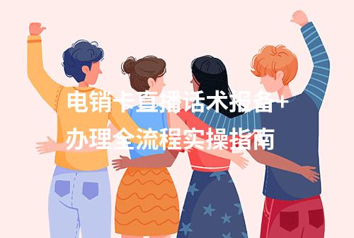 电销卡直播话术报备+办理全流程实操指南