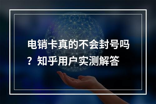 电销卡真的不会封号吗？知乎用户实测解答