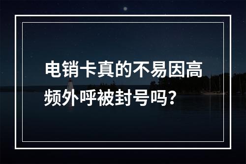 电销卡真的不易因高频外呼被封号吗？