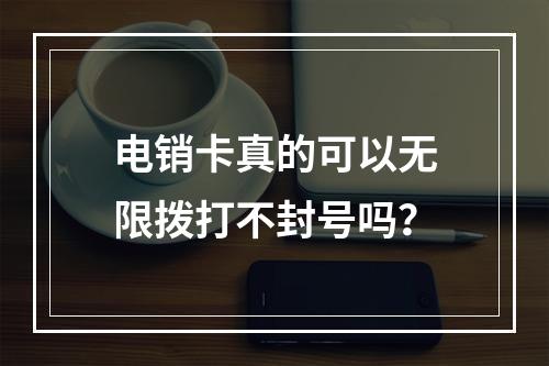 电销卡真的可以无限拨打不封号吗？