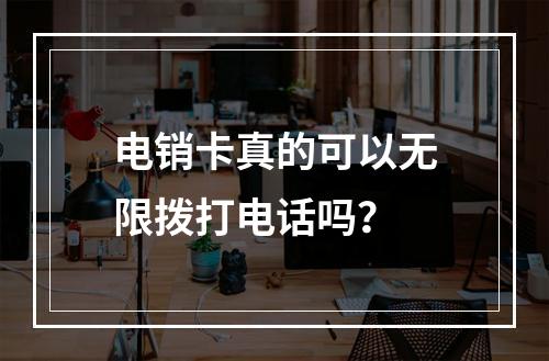 电销卡真的可以无限拨打电话吗？