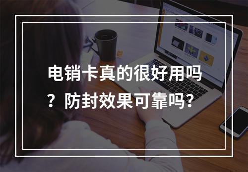 电销卡真的很好用吗？防封效果可靠吗？