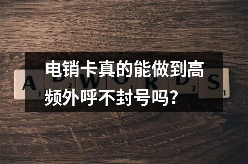 电销卡真的能做到高频外呼不封号吗？