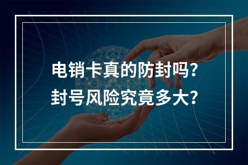 电销卡真的防封吗？封号风险究竟多大？