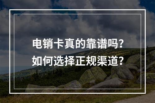 电销卡真的靠谱吗？如何选择正规渠道？