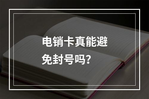 电销卡真能避免封号吗？