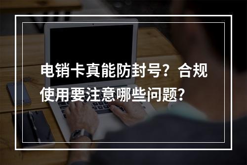电销卡真能防封号？合规使用要注意哪些问题？