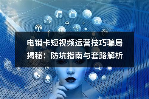 电销卡短视频运营技巧骗局揭秘：防坑指南与套路解析