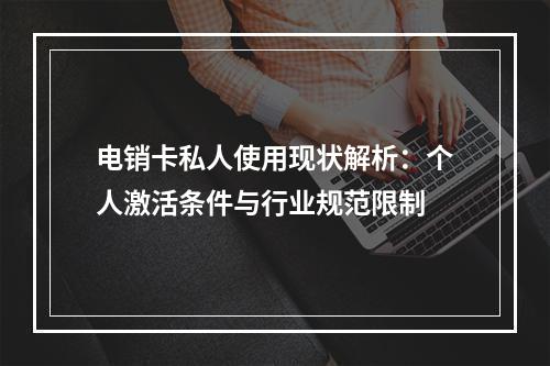 电销卡私人使用现状解析：个人激活条件与行业规范限制