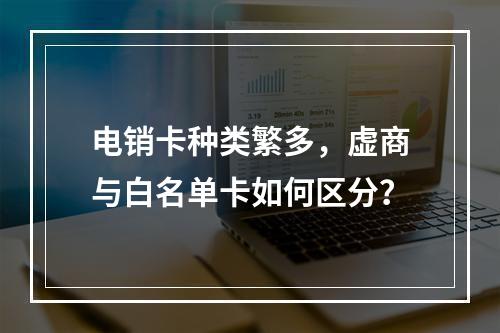 电销卡种类繁多，虚商与白名单卡如何区分？