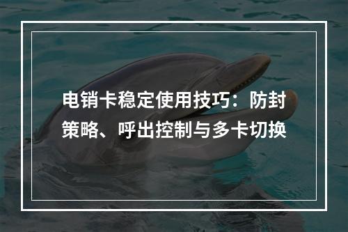电销卡稳定使用技巧：防封策略、呼出控制与多卡切换