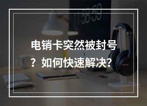 电销卡突然被封号？如何快速解决？