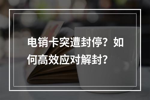 电销卡突遭封停？如何高效应对解封？