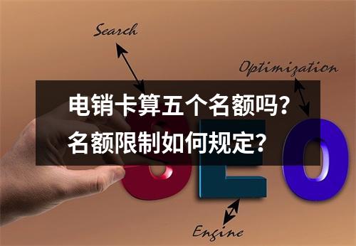 电销卡算五个名额吗？名额限制如何规定？