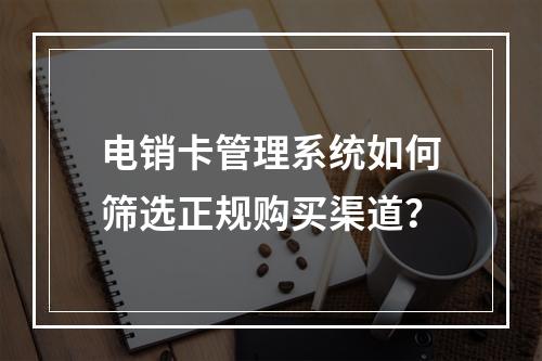 电销卡管理系统如何筛选正规购买渠道？