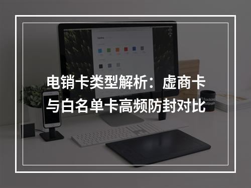 电销卡类型解析：虚商卡与白名单卡高频防封对比